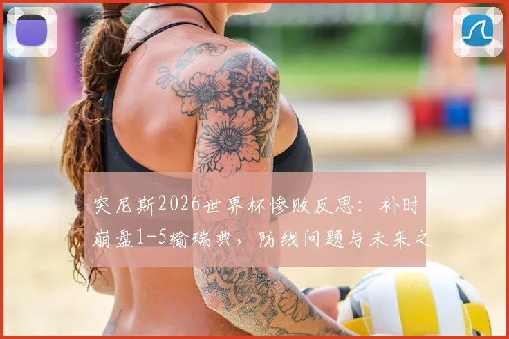 突尼斯2026世界杯惨败反思：补时崩盘1-5输瑞典，防线问题与未来之路