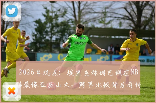 2026年观点：埃里克称姆巴佩在NBA最像亚历山大，跨界比较背后有何深意？深入解析足球与篮球巨星的共通特质