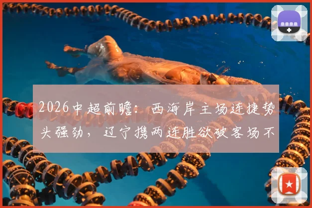 2026中超前瞻：西海岸主场连捷势头强劲，辽宁携两连胜欲破客场不胜魔咒