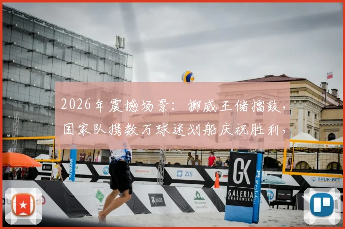 2026年震撼场景：挪威王储擂鼓，国家队携数万球迷划船庆祝胜利，独特狂欢引发全球关注