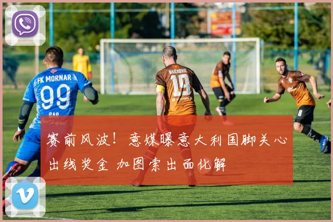 赛前风波！意媒曝意大利国脚关心出线奖金 加图索出面化解