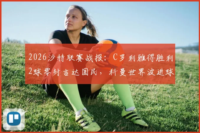 2026沙特联赛战报：C罗利雅得胜利2球零封吉达国民，科曼世界波进球集锦与录像分析