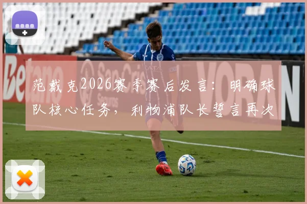 范戴克2026赛季赛后发言：明确球队核心任务，利物浦队长誓言再次为俱乐部创造历史