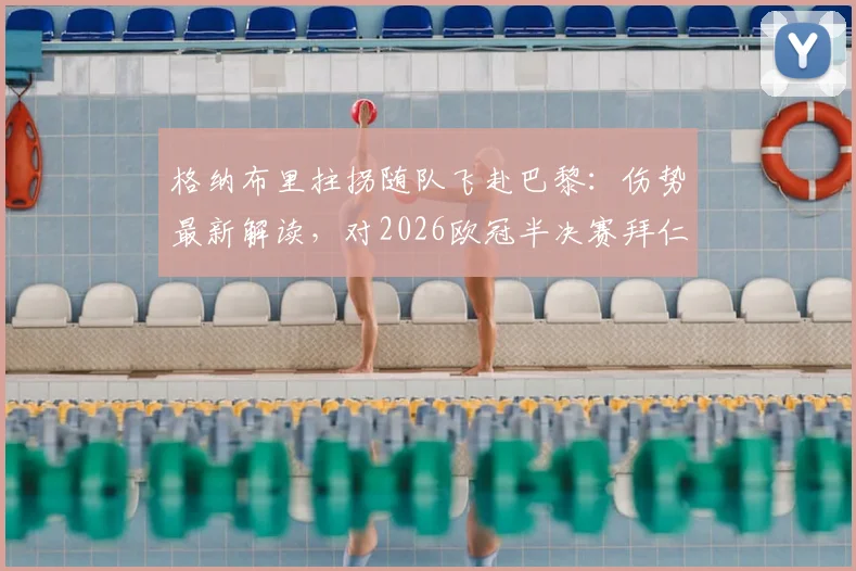 格纳布里拄拐随队飞赴巴黎：伤势最新解读，对2026欧冠半决赛拜仁士气影响几何？（附现场图）