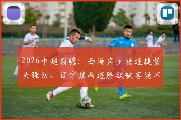 2026中超前瞻:西海岸主场连捷势头强劲,辽宁携两连胜欲破客场不胜魔咒