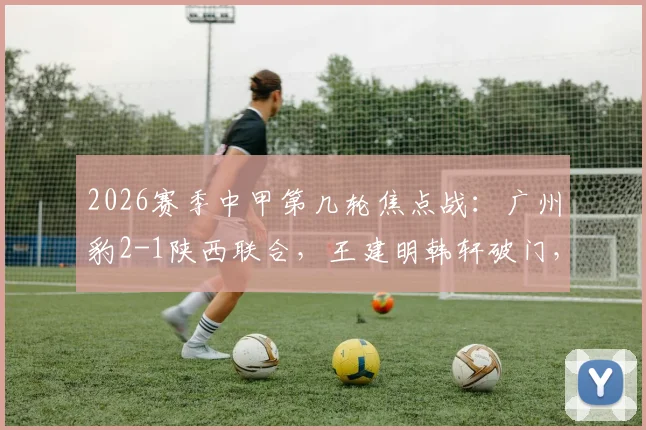 2026赛季中甲第几轮焦点战：广州豹2-1陕西联合，王建明韩轩破门，附最新积分榜与球员资料