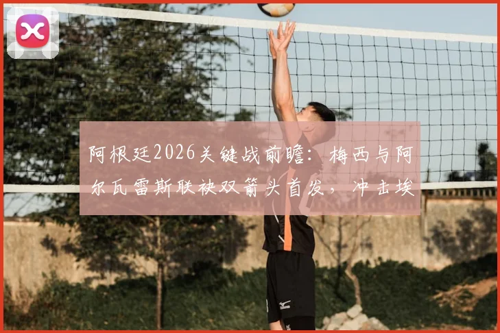 阿根廷2026关键战前瞻：梅西与阿尔瓦雷斯联袂双箭头首发，冲击埃及防线战术解析