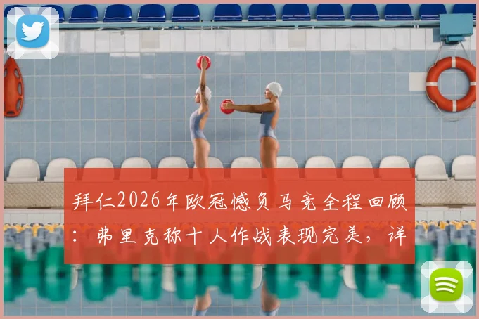 拜仁2026年欧冠憾负马竞全程回顾:弗里克称十人作战表现完美,详解被淘汰关键节点与战术得失