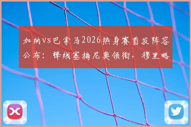 加纳vs巴拿马2026热身赛首发阵容公布：锋线塞梅尼奥领衔，穆里略确定出战名单