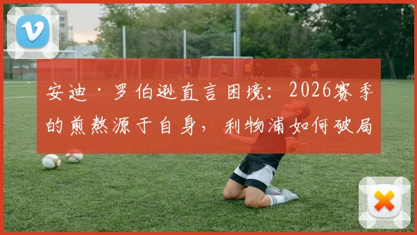 安迪·罗伯逊直言困境：2026赛季的煎熬源于自身，利物浦如何破局？责任与反思深度剖析