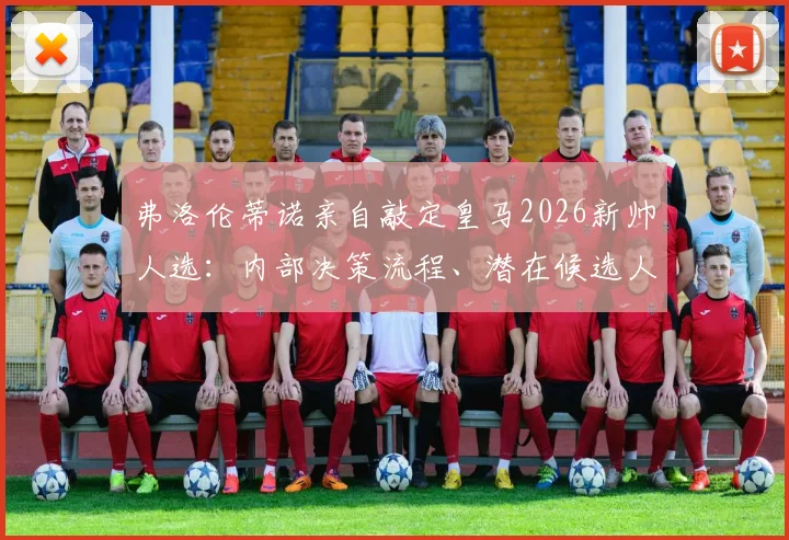 弗洛伦蒂诺亲自敲定皇马2026新帅人选:内部决策流程、潜在候选人分析及未来影响解读