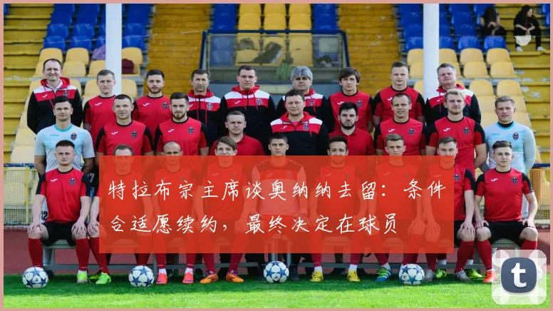 特拉布宗主席谈奥纳纳去留:条件合适愿续约,最终决定在球员