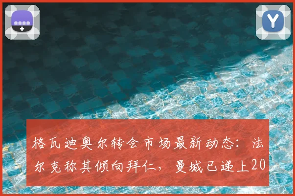 格瓦迪奥尔转会市场最新动态：法尔克称其倾向拜仁，曼城已递上2026年续约合同