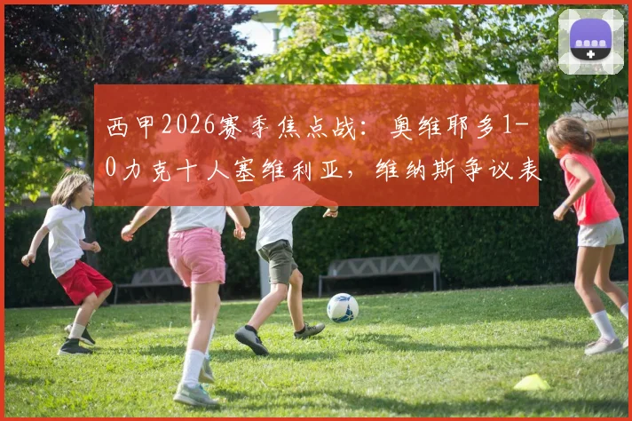 西甲2026赛季焦点战:奥维耶多1-0力克十人塞维利亚,维纳斯争议表现主导比赛全过程解析