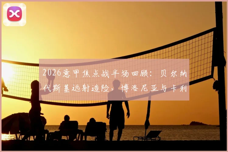2026意甲焦点战半场回顾：贝尔纳代斯基远射造险，博洛尼亚与卡利亚里0-0互交白卷，技术统计与比赛走势深度解读