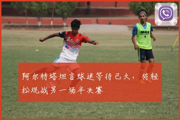 阿尔特塔坦言球迷等待已久，将轻松观战另一场半决赛
