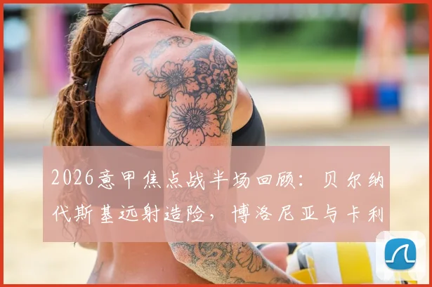 2026意甲焦点战半场回顾：贝尔纳代斯基远射造险，博洛尼亚与卡利亚里0-0互交白卷，技术统计与比赛走势深度解读