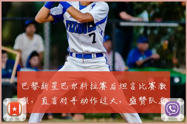 巴黎新星巴尔科拉赛后坦言比赛激烈,直言对手动作过大,盛赞队友杜埃关键造点