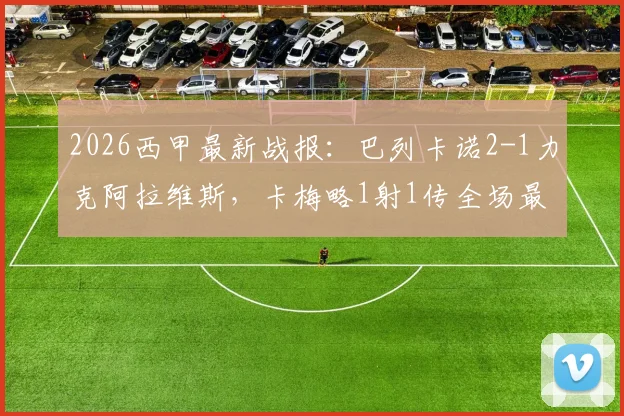 2026西甲最新战报:巴列卡诺2-1力克阿拉维斯,卡梅略1射1传全场最佳,附赛后积分排名变化分析