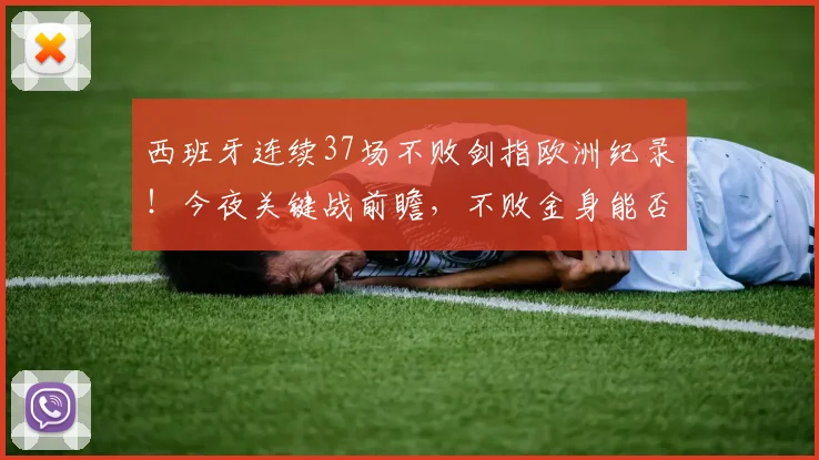 西班牙连续37场不败剑指欧洲纪录!今夜关键战前瞻,不败金身能否铸就新传奇?