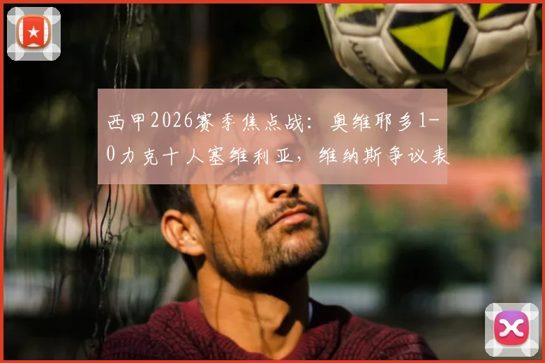 西甲2026赛季焦点战：奥维耶多1-0力克十人塞维利亚，维纳斯争议表现主导比赛全过程解析