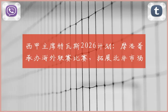 西甲主席特瓦斯2026计划：摩洛哥承办海外联赛比赛，拓展北非市场引热议