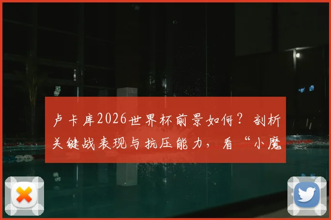 卢卡库2026世界杯前景如何？剖析关键战表现与抗压能力，看“小魔兽”能否真正挺身而出