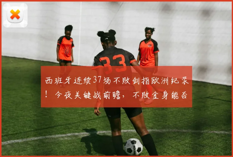 西班牙连续37场不败剑指欧洲纪录！今夜关键战前瞻，不败金身能否铸就新传奇？