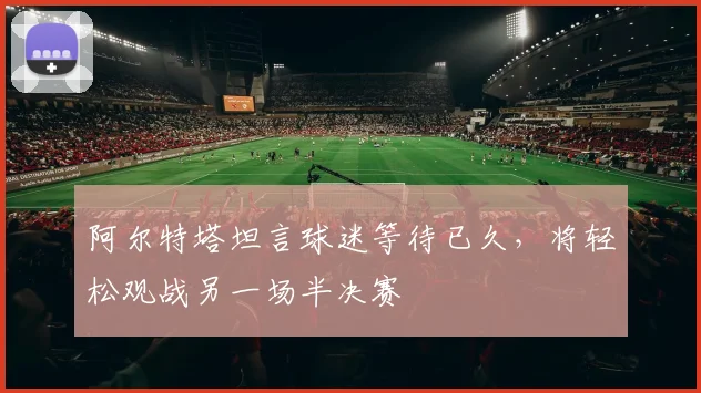 阿尔特塔坦言球迷等待已久,将轻松观战另一场半决赛
