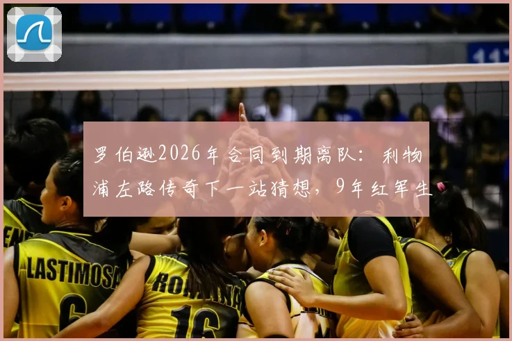 罗伯逊2026年合同到期离队:利物浦左路传奇下一站猜想,9年红军生涯数据与影响全回顾