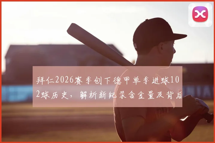 拜仁2026赛季创下德甲单季进球102球历史,解析新纪录含金量及背后战术演变