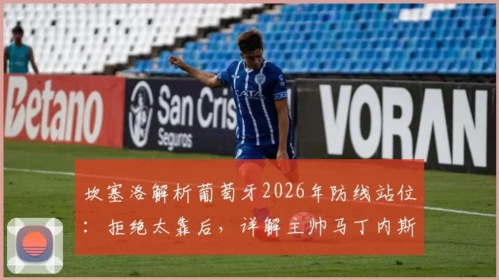 坎塞洛解析葡萄牙2026年防线站位：拒绝太靠后，详解主帅马丁内斯信任关键