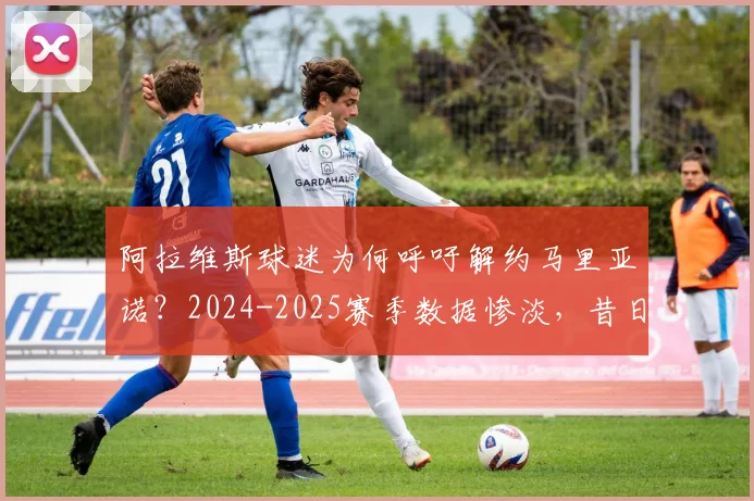 阿拉维斯球迷为何呼吁解约马里亚诺？2024-2025赛季数据惨淡，昔日射手陷生涯低谷