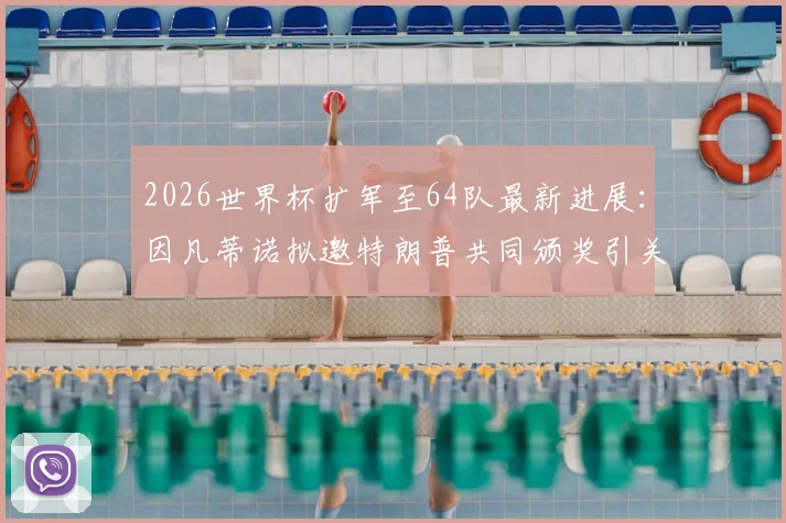 2026世界杯扩军至64队最新进展:因凡蒂诺拟邀特朗普共同颁奖引关注,足球政治因素深度探讨