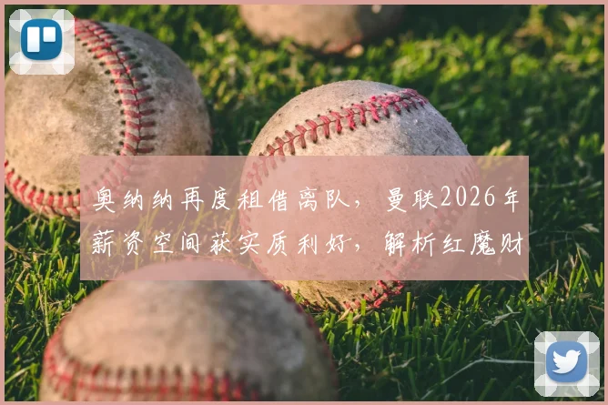 奥纳纳再度租借离队，曼联2026年薪资空间获实质利好，解析红魔财务调整与阵容规划