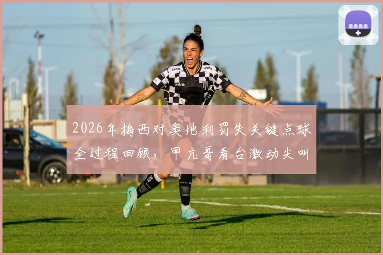 2026年梅西对奥地利罚失关键点球全过程回顾，甲亢哥看台激动尖叫名场面引爆网络
