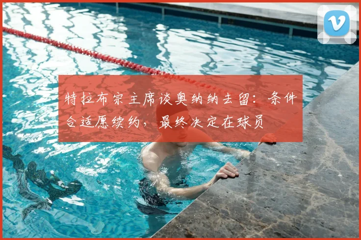 特拉布宗主席谈奥纳纳去留：条件合适愿续约，最终决定在球员