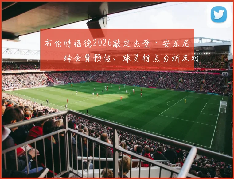 布伦特福德2026敲定杰登·安东尼:转会费预估、球员特点分析及对“小蜜蜂”战术影响解读