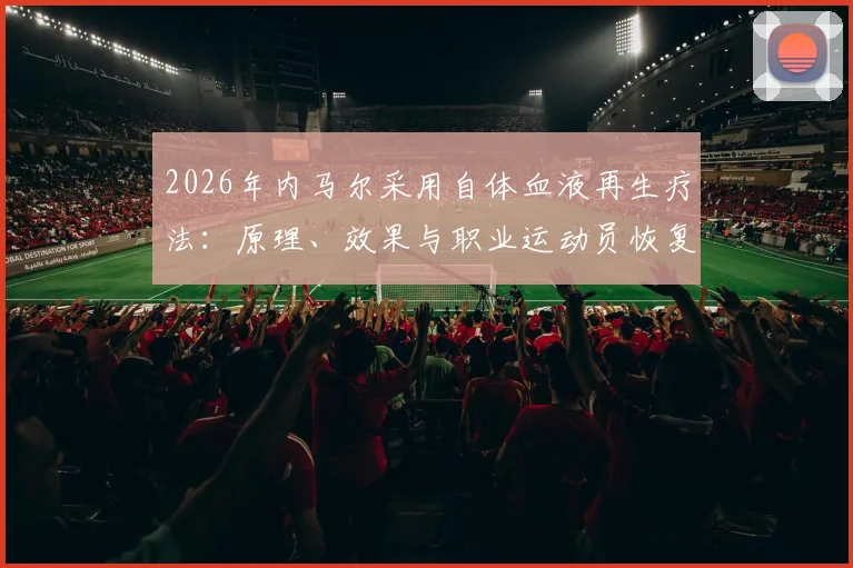 2026年内马尔采用自体血液再生疗法:原理、效果与职业运动员恢复新趋势详解