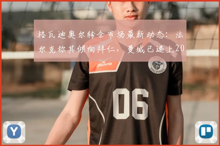 格瓦迪奥尔转会市场最新动态：法尔克称其倾向拜仁，曼城已递上2026年续约合同