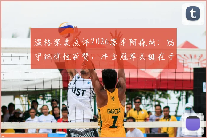 温格深度点评2026赛季阿森纳：防守纪律性获赞，冲击冠军关键在于决赛表现