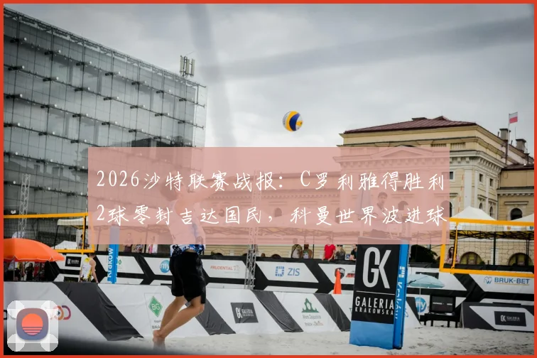 2026沙特联赛战报：C罗利雅得胜利2球零封吉达国民，科曼世界波进球集锦与录像分析