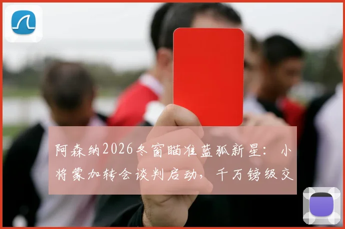 阿森纳2026冬窗瞄准蓝狐新星：小将蒙加转会谈判启动，千万镑级交易引发关注