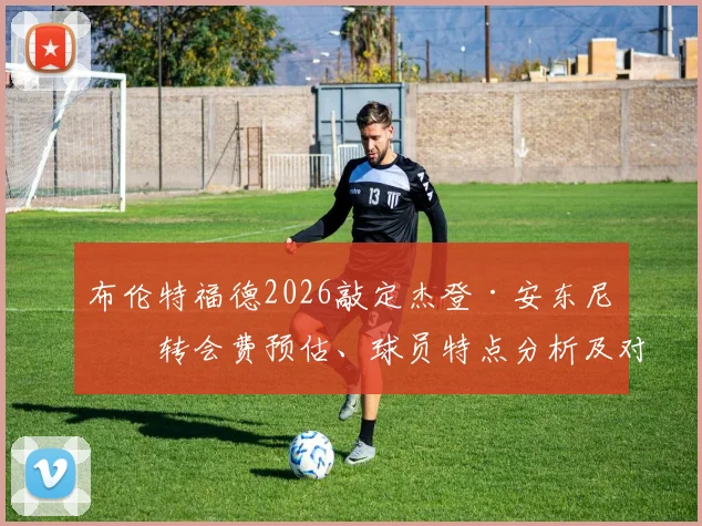 布伦特福德2026敲定杰登·安东尼：转会费预估、球员特点分析及对“小蜜蜂”战术影响解读