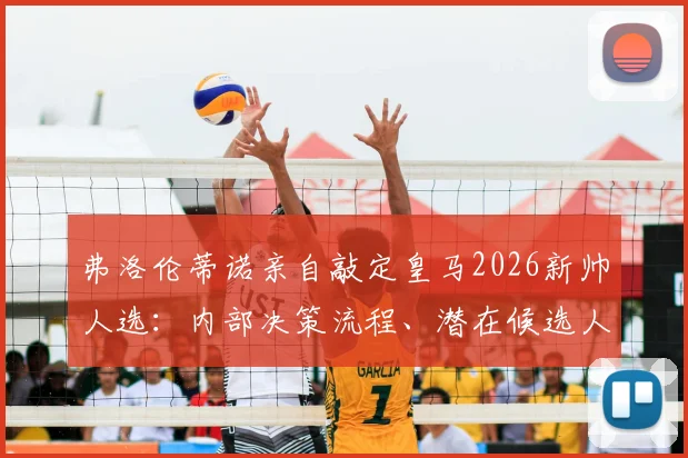 弗洛伦蒂诺亲自敲定皇马2026新帅人选：内部决策流程、潜在候选人分析及未来影响解读