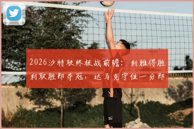 2026沙特联终极战前瞻：利雅得胜利取胜即夺冠，达马克守住一分即可成功保级