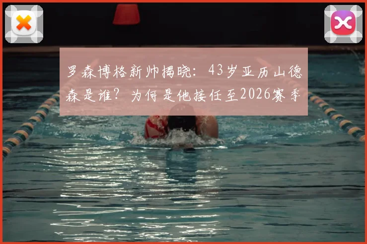 罗森博格新帅揭晓：43岁亚历山德森是谁？为何是他接任至2026赛季？解析换帅内幕与执教前景