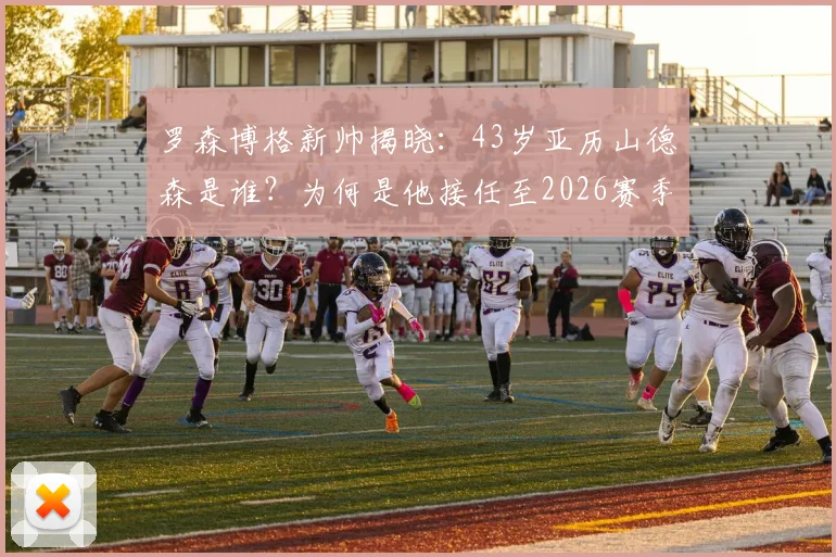 罗森博格新帅揭晓：43岁亚历山德森是谁？为何是他接任至2026赛季？解析换帅内幕与执教前景