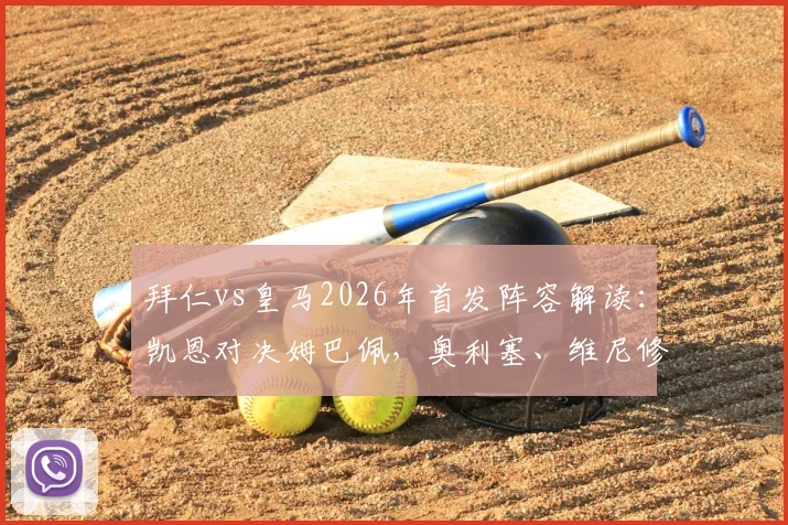 拜仁vs皇马2026年首发阵容解读：凯恩对决姆巴佩，奥利塞、维尼修斯首发看点分析