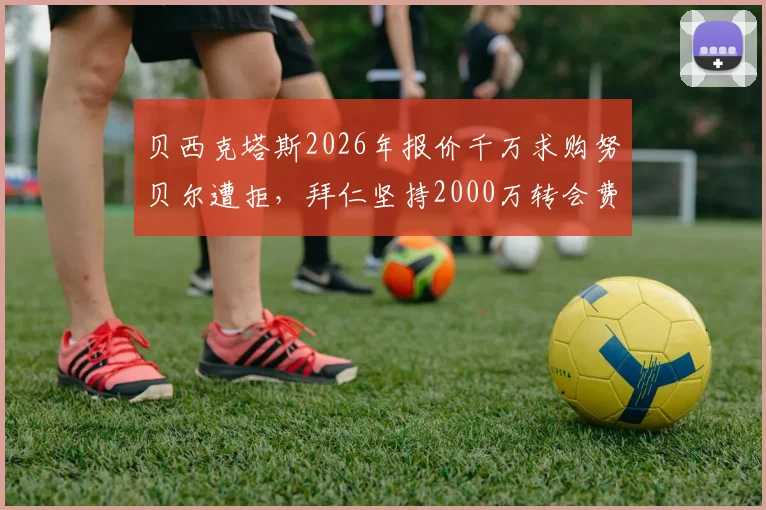贝西克塔斯2026年报价千万求购努贝尔遭拒,拜仁坚持2000万转会费立场分析